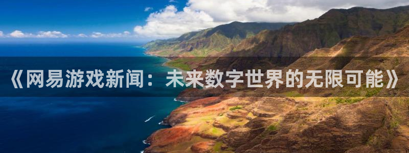 杏宇娱乐怎么注册：《网易游戏新闻：未来数字世界的无限可能》